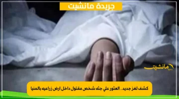 كشف لغز جديد.. العثور على جثة شخص مقتول داخل أرض زراعية بالمنيا 1